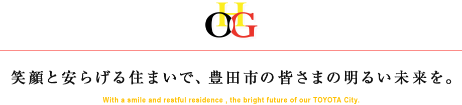笑顔と安らげる住まいで、豊田市の皆さまの明るい未来を。 With a smile and restful residence , the bright future of our TOYOTA City.